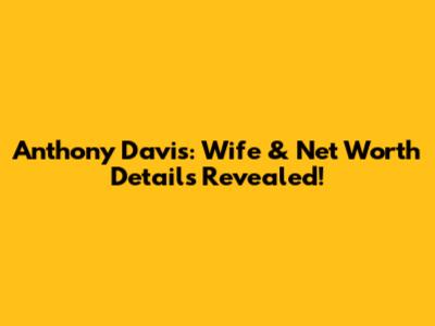 Anthony Davis: Wife & Net Worth Details Revealed!