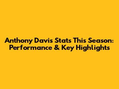 Anthony Davis Stats This Season: Performance & Key Highlights