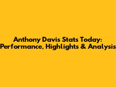 Anthony Davis Stats Today: Performance, Highlights & Analysis