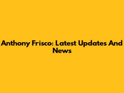 Anthony Frisco: Latest Updates And News