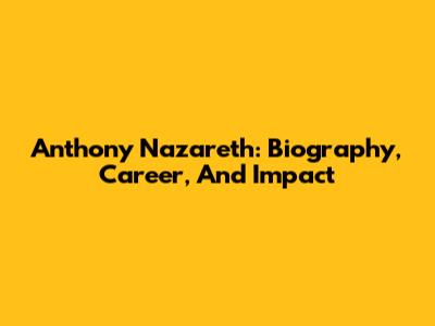 Anthony Nazareth: Biography, Career, And Impact