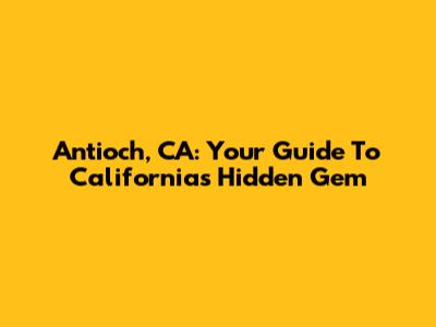 Antioch, CA: Your Guide To California's Hidden Gem