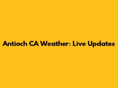 Antioch CA Weather: Live Updates