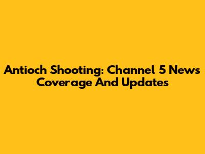 Antioch Shooting: Channel 5 News Coverage And Updates