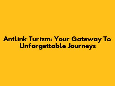 Antlink Turizm: Your Gateway To Unforgettable Journeys