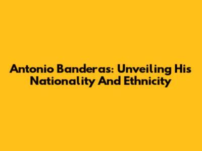 Antonio Banderas: Unveiling His Nationality And Ethnicity