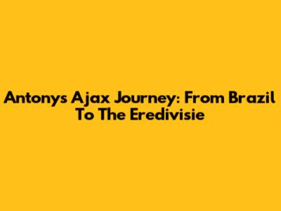 Antony's Ajax Journey: From Brazil To The Eredivisie