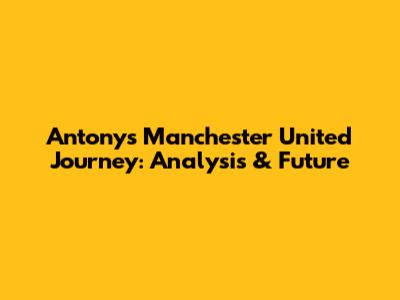 Antony's Manchester United Journey: Analysis & Future