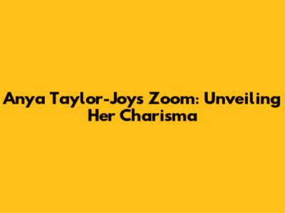 Anya Taylor-Joy's Zoom: Unveiling Her Charisma