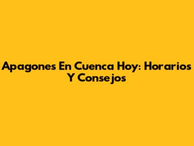 Apagones En Cuenca Hoy: Horarios Y Consejos