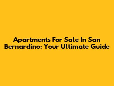 Apartments For Sale In San Bernardino: Your Ultimate Guide