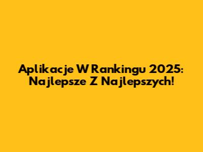 Aplikacje W Rankingu 2025: Najlepsze Z Najlepszych!