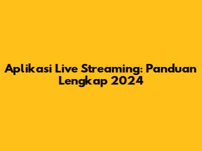 Aplikasi Live Streaming: Panduan Lengkap 2024