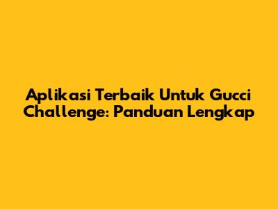 Aplikasi Terbaik Untuk Gucci Challenge: Panduan Lengkap