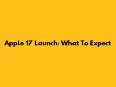 Apple 17 Launch: What To Expect