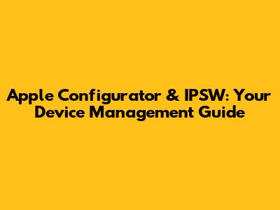 Apple Configurator & IPSW: Your Device Management Guide