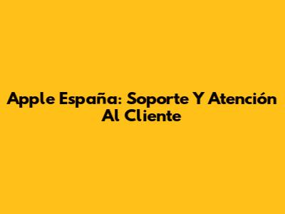 Apple España: Soporte Y Atención Al Cliente