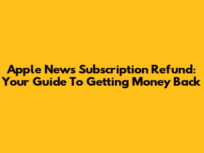 Apple News Subscription Refund: Your Guide To Getting Money Back