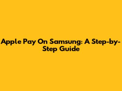 Apple Pay On Samsung: A Step-by-Step Guide