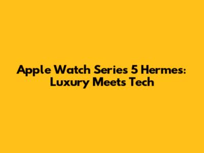 Apple Watch Series 5 Hermes: Luxury Meets Tech