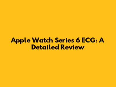 Apple Watch Series 6 ECG: A Detailed Review