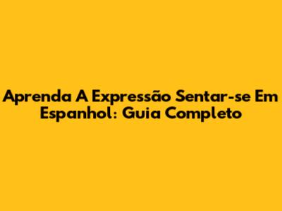 Aprenda A Expressão 'Sentar-se' Em Espanhol: Guia Completo