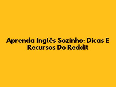 Aprenda Inglês Sozinho: Dicas E Recursos Do Reddit