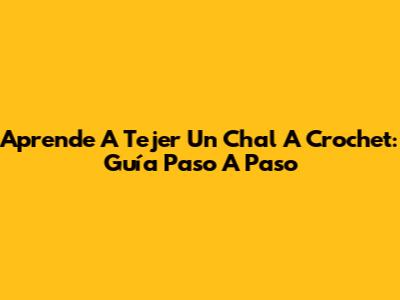Aprende A Tejer Un Chal A Crochet: Guía Paso A Paso