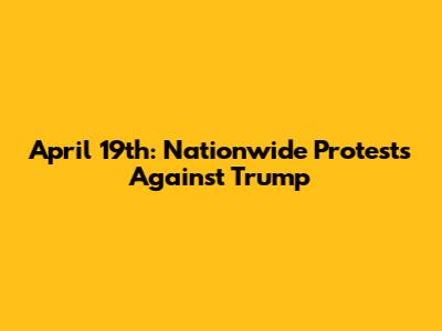 April 19th: Nationwide Protests Against Trump