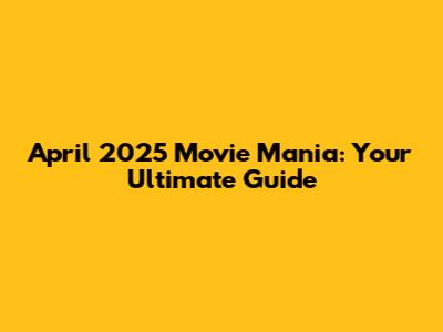 April 2025 Movie Mania: Your Ultimate Guide