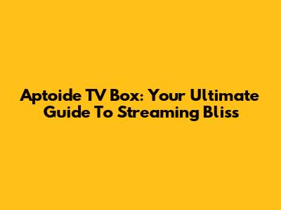 Aptoide TV Box: Your Ultimate Guide To Streaming Bliss
