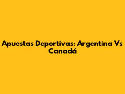 Apuestas Deportivas: Argentina Vs Canadá