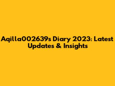 Aqilla002639's Diary 2023: Latest Updates & Insights