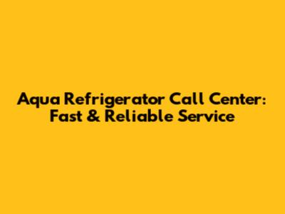 Aqua Refrigerator Call Center: Fast & Reliable Service