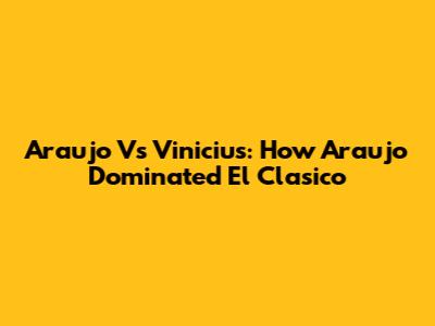 Araujo Vs Vinicius: How Araujo Dominated El Clasico