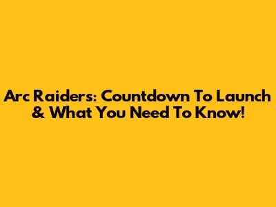 Arc Raiders: Countdown To Launch & What You Need To Know!