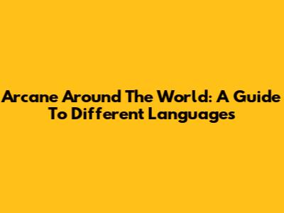 Arcane Around The World: A Guide To Different Languages