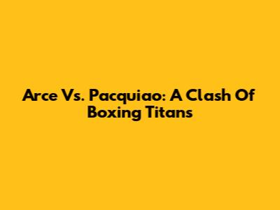 Arce Vs. Pacquiao: A Clash Of Boxing Titans
