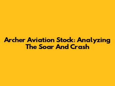 Archer Aviation Stock: Analyzing The Soar And Crash