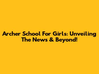 Archer School For Girls: Unveiling The News & Beyond!
