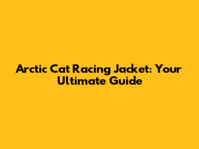 Arctic Cat Racing Jacket: Your Ultimate Guide