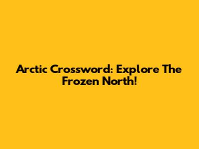 Arctic Crossword: Explore The Frozen North!
