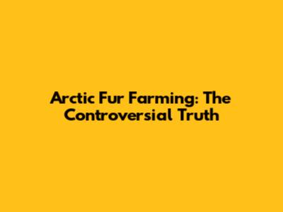 Arctic Fur Farming: The Controversial Truth
