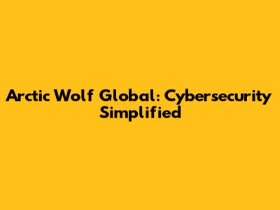 Arctic Wolf Global: Cybersecurity Simplified