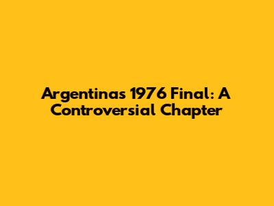 Argentina's 1976 Final: A Controversial Chapter