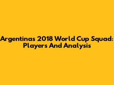 Argentina's 2018 World Cup Squad: Players And Analysis