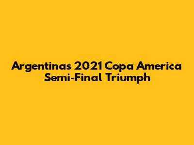 Argentina's 2021 Copa America Semi-Final Triumph
