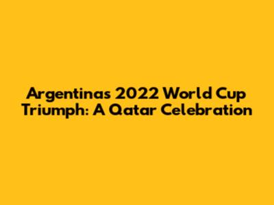 Argentina's 2022 World Cup Triumph: A Qatar Celebration