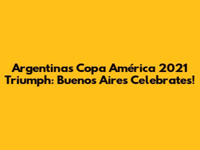 Argentina's Copa América 2021 Triumph: Buenos Aires Celebrates!