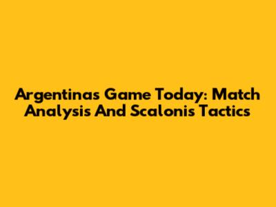 Argentina's Game Today: Match Analysis And Scaloni's Tactics